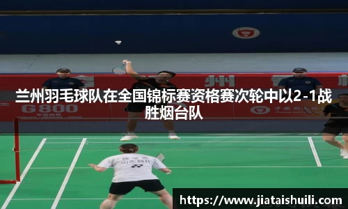 兰州羽毛球队在全国锦标赛资格赛次轮中以2-1战胜烟台队