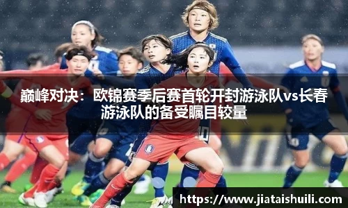 巅峰对决：欧锦赛季后赛首轮开封游泳队vs长春游泳队的备受瞩目较量