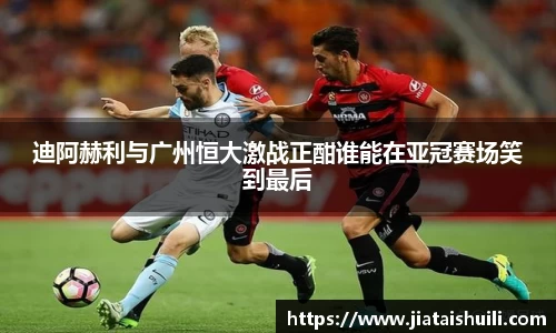 迪阿赫利与广州恒大激战正酣谁能在亚冠赛场笑到最后