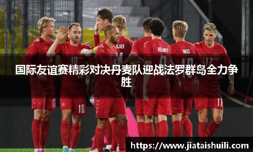 国际友谊赛精彩对决丹麦队迎战法罗群岛全力争胜